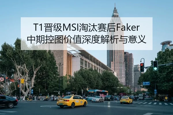 T1晋级MSI淘汰赛后Faker中期控图价值深度解析与意义