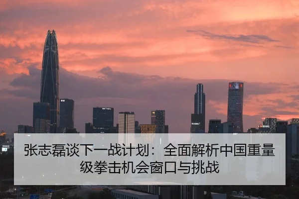 张志磊谈下一战计划：全面解析中国重量级拳击机会窗口与挑战