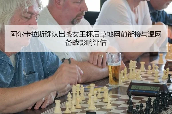 阿尔卡拉斯确认出战女王杯后草地网前衔接与温网备战影响评估 - hth.com