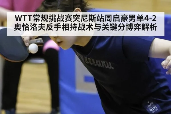WTT常规挑战赛突尼斯站周启豪男单4-2奥恰洛夫反手相持战术与关键分博弈解析 - hth.com