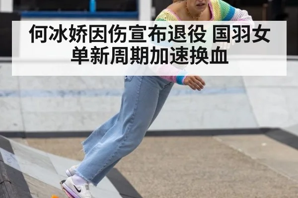 何冰娇因伤宣布退役 国羽女单新周期加速换血 - hth.com