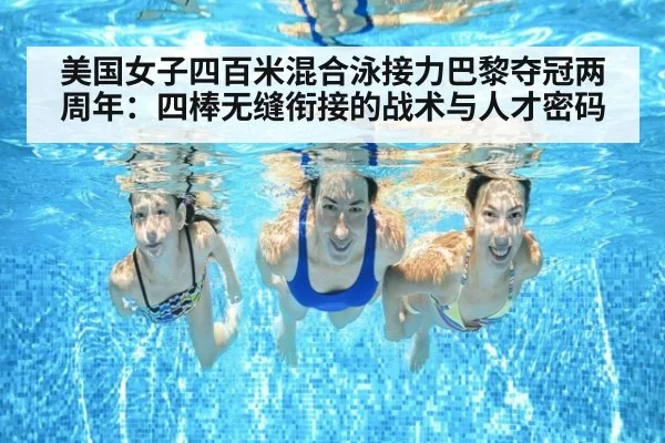美国女子四百米混合泳接力巴黎夺冠两周年：四棒无缝衔接的战术与人才密码 - hth.com