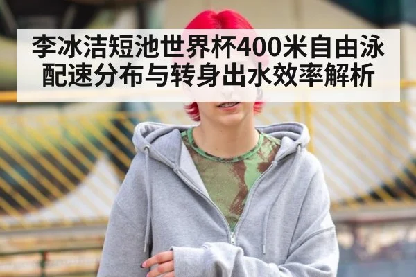 李冰洁短池世界杯400米自由泳配速分布与转身出水效率解析 - hth.com