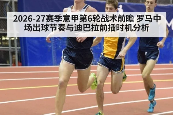 2026-27赛季意甲第6轮战术前瞻 罗马中场出球节奏与迪巴拉前插时机分析 - hth.com