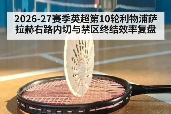 2026-27赛季英超第10轮利物浦萨拉赫右路内切与禁区终结效率复盘