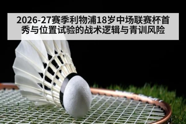 2026-27赛季利物浦18岁中场联赛杯首秀与位置试验的战术逻辑与青训风险